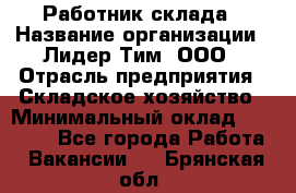 Работник склада › Название организации ­ Лидер Тим, ООО › Отрасль предприятия ­ Складское хозяйство › Минимальный оклад ­ 33 600 - Все города Работа » Вакансии   . Брянская обл.